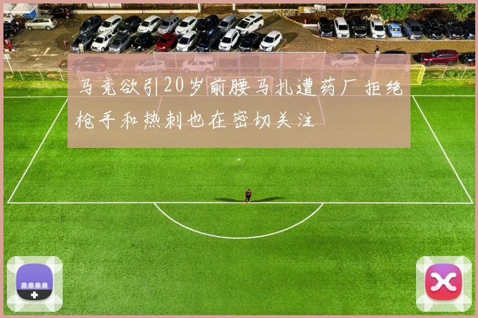 马竞欲引20岁前腰马扎遭药厂拒绝枪手和热刺也在密切关注