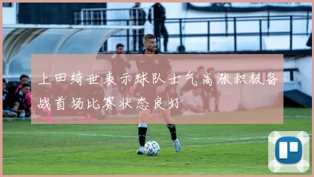 上田绮世表示球队士气高涨积极备战首场比赛状态良好