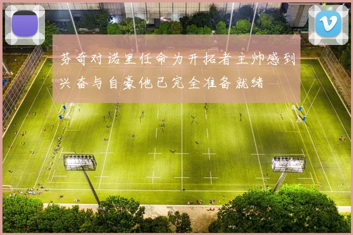 芬奇对诺里任命为开拓者主帅感到兴奋与自豪他已完全准备就绪