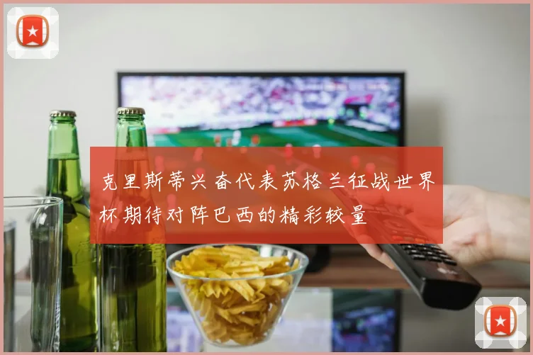 克里斯蒂兴奋代表苏格兰征战世界杯期待对阵巴西的精彩较量