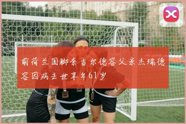 前荷兰国脚奈吉尔德容父亲杰瑞德容因病去世享年61岁