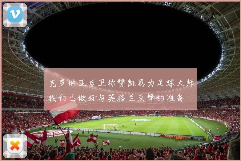 克罗地亚后卫称赞凯恩为足球大师我们已做好与英格兰交锋的准备