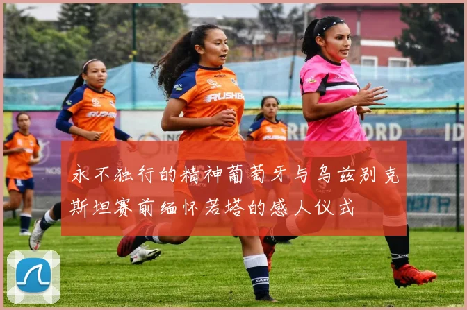 永不独行的精神葡萄牙与乌兹别克斯坦赛前缅怀若塔的感人仪式