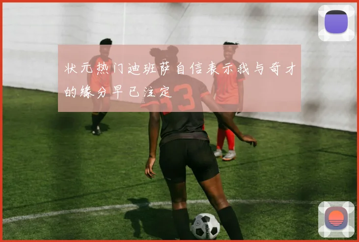 状元热门迪班萨自信表示我与奇才的缘分早已注定