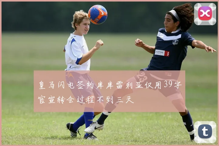 皇马闪电签约库库雷利亚仅用39字官宣转会过程不到三天