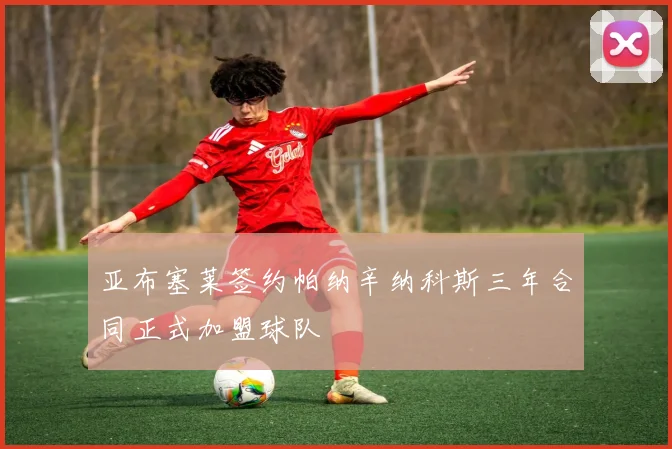 亚布塞莱签约帕纳辛纳科斯三年合同正式加盟球队