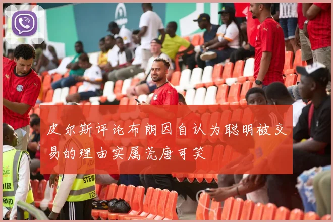 皮尔斯评论布朗因自认为聪明被交易的理由实属荒唐可笑