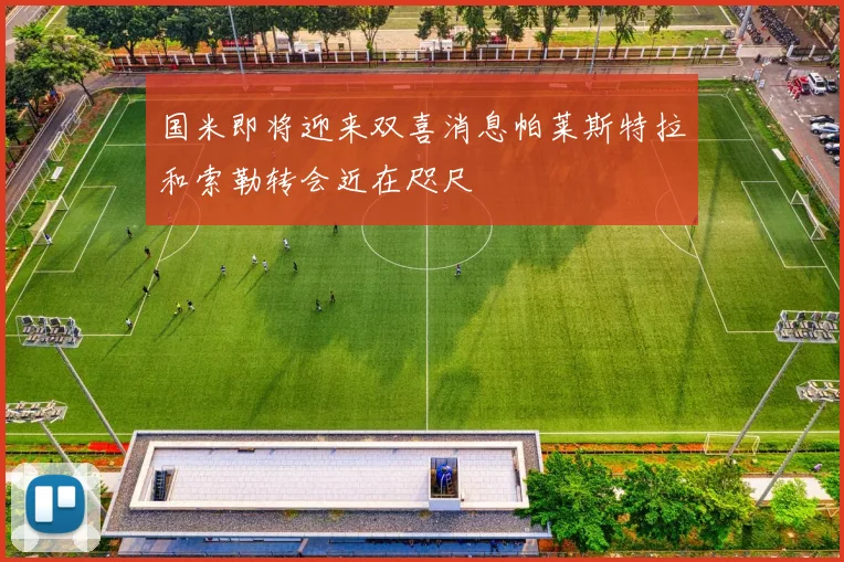 国米即将迎来双喜消息帕莱斯特拉和索勒转会近在咫尺