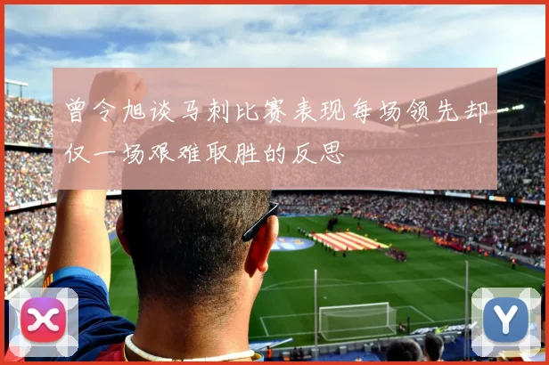 曾令旭谈马刺比赛表现每场领先却仅一场艰难取胜的反思