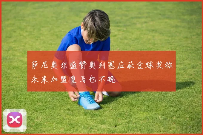 萨尼奥尔盛赞奥利塞应获金球奖称未来加盟皇马也不晚