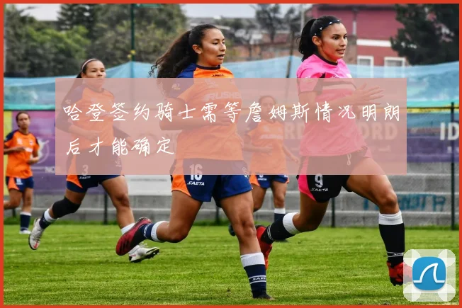 哈登签约骑士需等詹姆斯情况明朗后才能确定